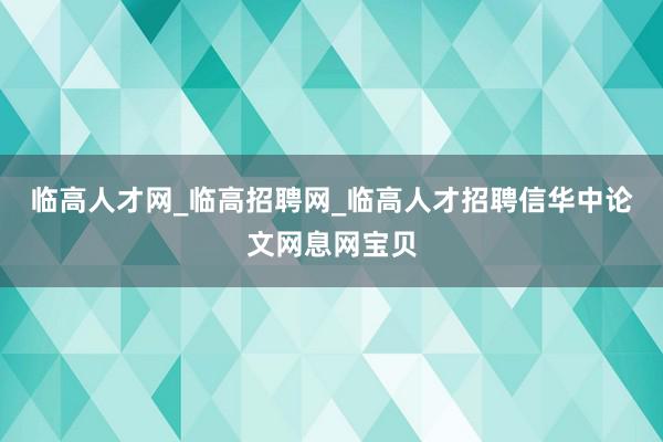 临高人才网_临高招聘网_临高人才招聘信华中论文网息网宝贝